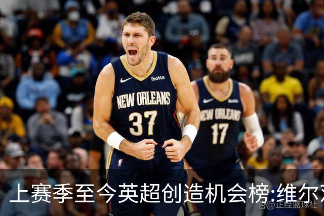 上赛季至今英超创造机会榜:维尔茨居首 谢尔基、萨卡、罗杰斯在列