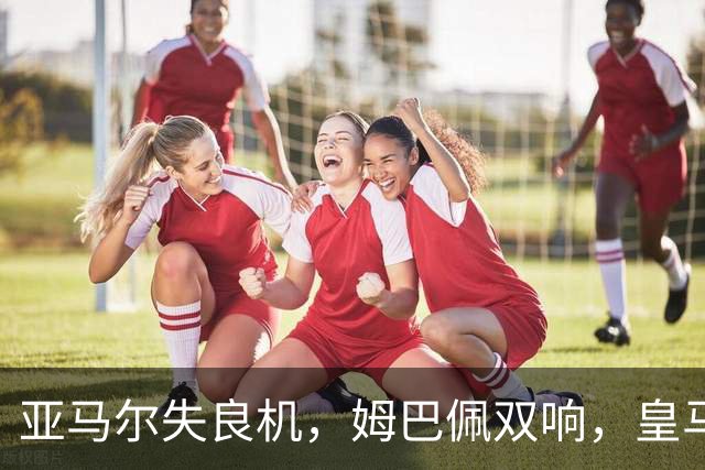 亚马尔失良机，姆巴佩双响，皇马2-1迎3连胜，巴萨遭遇西甲首败