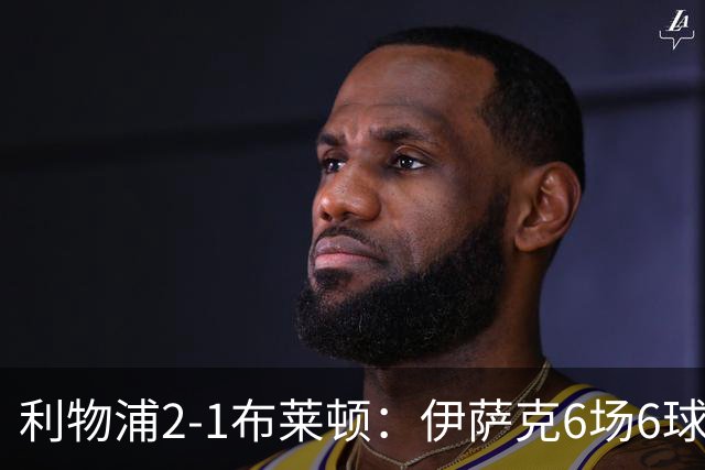 利物浦2-1布莱顿：伊萨克6场6球，维尔茨伤退引担忧