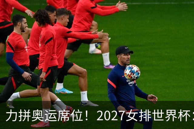 力拼奥运席位！2027女排世界杯：中国与荷兰瑞士瑞典同组