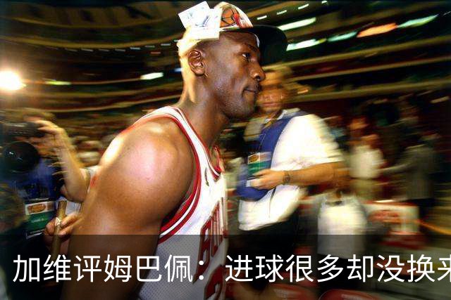 加维评姆巴佩：进球很多却没换来奖杯，但这不损他分毫