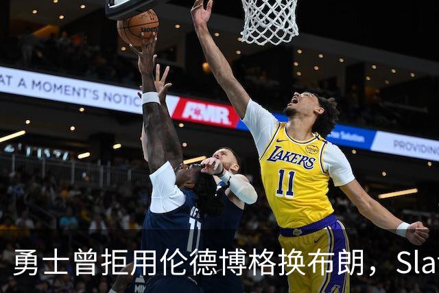 勇士曾拒用伦德博格换布朗，Slater曝库里盼补强内线