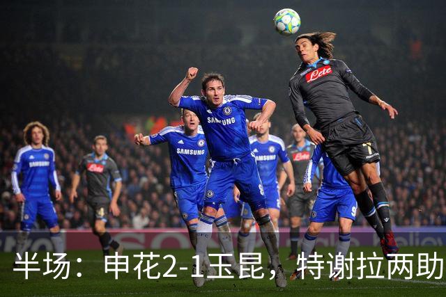 半场：申花2-1玉昆，特谢拉两助攻，克莱伯破门