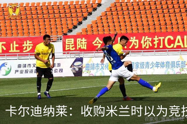 卡尔迪纳莱：收购米兰时以为竞技层面已经完善，便专心搞球场