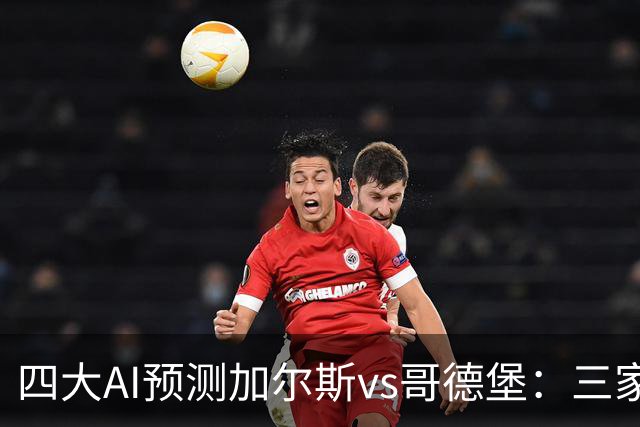 四大AI预测加尔斯vs哥德堡：三家看好客胜，豆包倾向平局