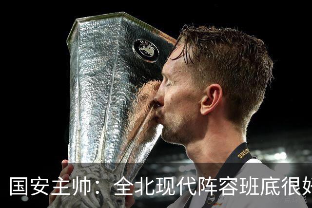国安主帅：全北现代阵容班底很好 我们也很尊重这个对手