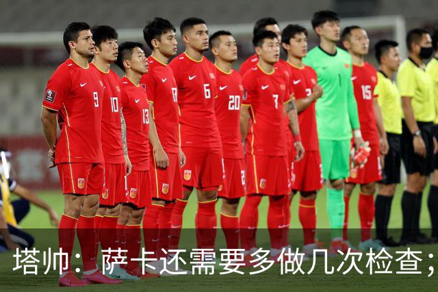 塔帅：萨卡还需要多做几次检查；道曼肯定会获得出场时间