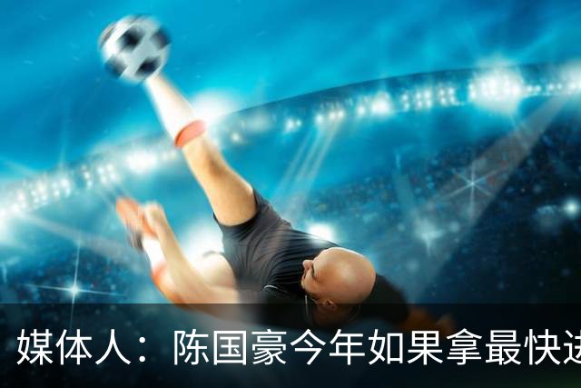 媒体人：陈国豪今年如果拿最快进步奖 我觉得一定是实至名归