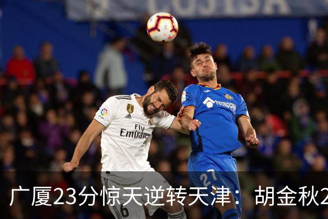 广厦23分惊天逆转天津：胡金秋21+7 威尔斯27+6蒋祺禹23分