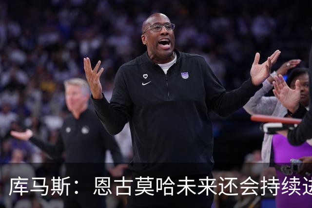 库马斯：恩古莫哈未来还会持续进步，其发展上限不可估量