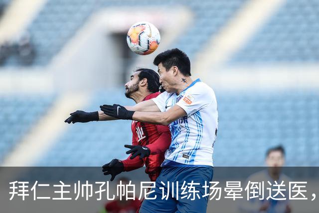 拜仁主帅孔帕尼训练场晕倒送医，此前因病毒感染缺席
