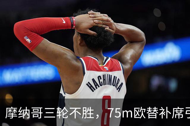 摩纳哥三轮不胜，75m欧替补席引质疑