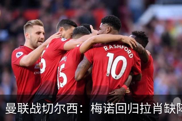 曼联战切尔西：梅诺回归拉肖缺阵，马奎尔里程碑