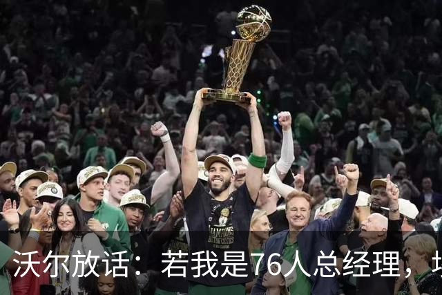 沃尔放话：若我是76人总经理，埃奇库姆该打替补