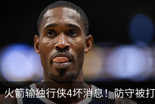 火箭输独行侠4坏消息！防守被打崩，阿门灾难发挥，伊森无终结！