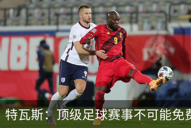 特瓦斯：顶级足球赛事不可能免费向观众开发，球队要付工资