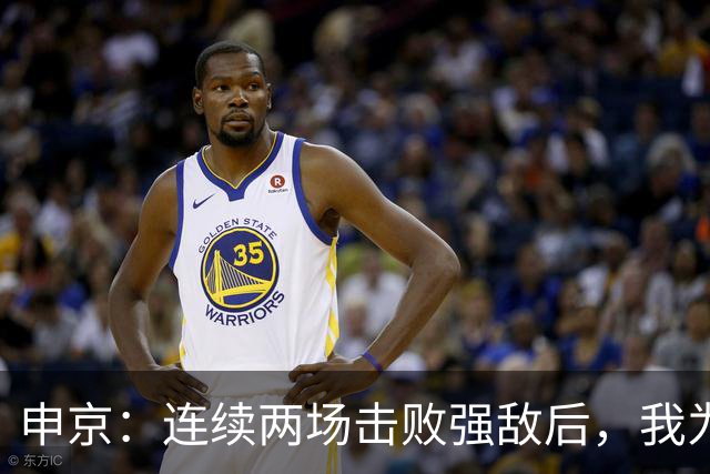 申京：连续两场击败强敌后，我为整个团队感到骄傲