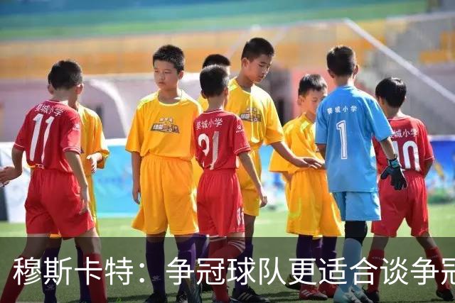 穆斯卡特：争冠球队更适合谈争冠，我更愿意谈我们自己