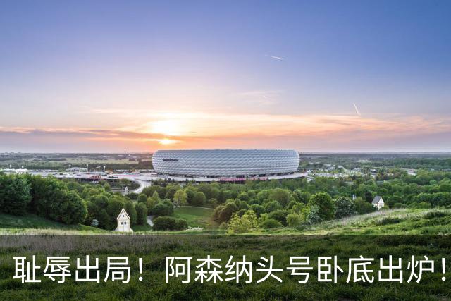 耻辱出局！阿森纳头号卧底出炉！一己之力直接送球队回家