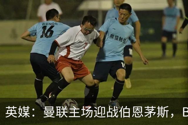 英媒：曼联主场迎战伯恩茅斯，B费将首发迎来自我救赎战