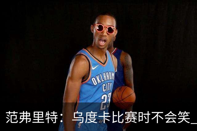 范弗里特：乌度卡比赛时不会笑 但除此之外他没个正形&非常幽默