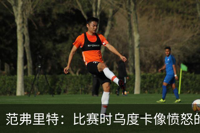 范弗里特：比赛时乌度卡像愤怒的公牛，我是沟通桥梁