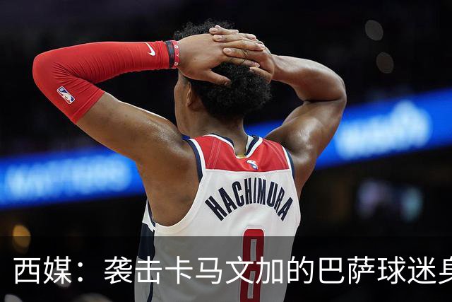 西媒：袭击卡马文加的巴萨球迷身份确认，俱乐部将予以驱逐