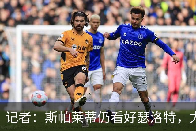 记者：斯帕莱蒂仍看好瑟洛特，尤文冬季再求购报价不超过3000万欧