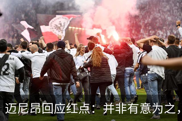 迈尼昂回应红点：并非有意为之，已经习惯了某些人和媒体的解读
