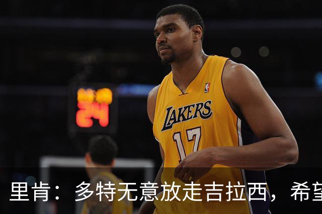 里肯：多特无意放走吉拉西，希望和科贝尔等4将续约