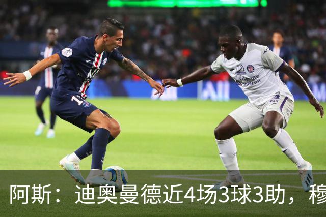 阿斯：迪奥曼德近4场3球3助，穆帅调整见效但仍盼他提升防守