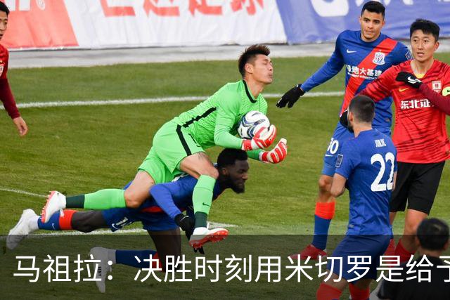 马祖拉：决胜时刻用米切罗是给予他信任 相信他能顶住压力