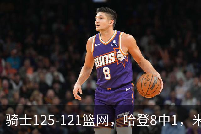 骑士125-121篮网，哈登8中1，米切尔22+5，小波特28分