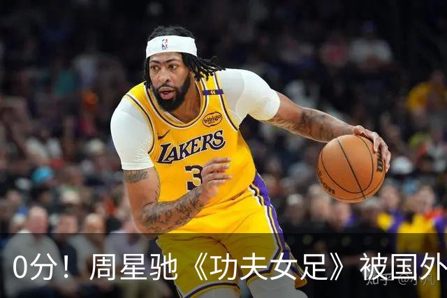 0分！周星驰《功夫女足》被国外影评人集体差评！