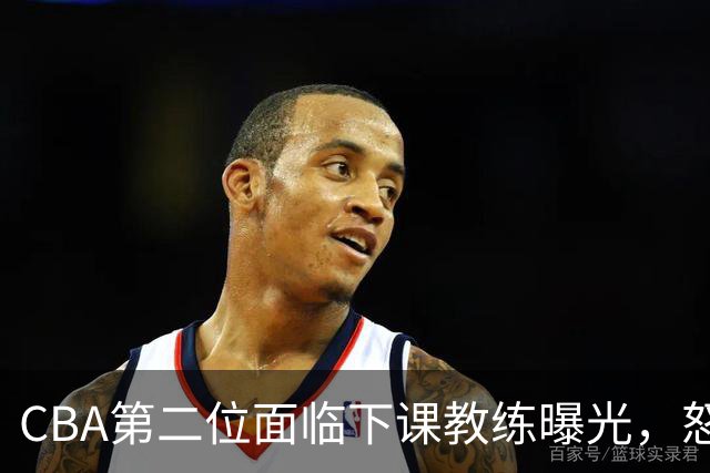 CBA第二位面临下课教练曝光，怒喷球迷被重罚，杨鸣有望接替